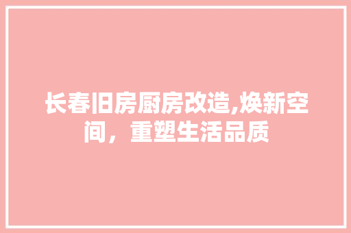 长春旧房厨房改造,焕新空间，重塑生活品质