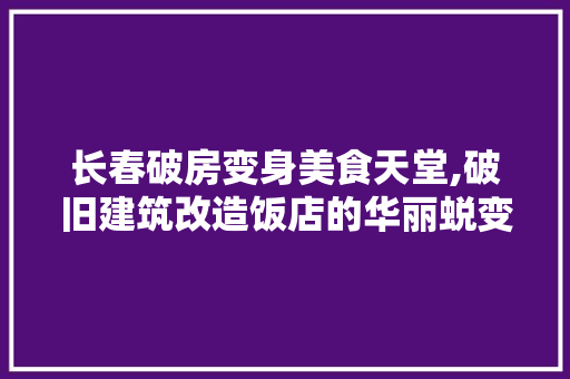 长春破房变身美食天堂,破旧建筑改造饭店的华丽蜕变