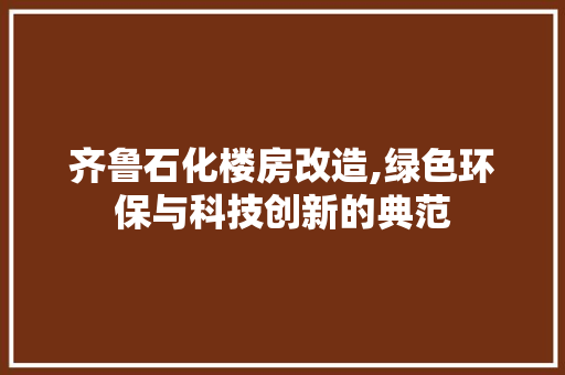 齐鲁石化楼房改造,绿色环保与科技创新的典范 户内维修