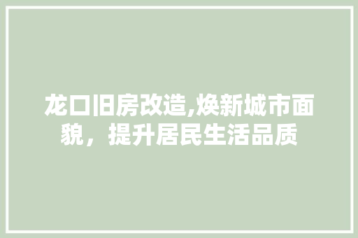 龙口旧房改造,焕新城市面貌，提升居民生活品质