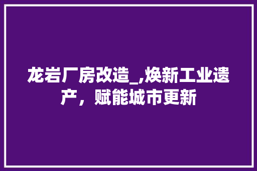 龙岩厂房改造_,焕新工业遗产，赋能城市更新