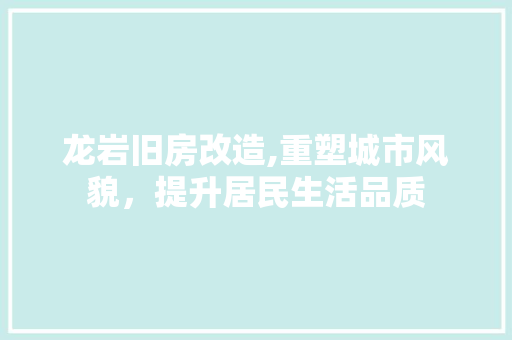 龙岩旧房改造,重塑城市风貌，提升居民生活品质