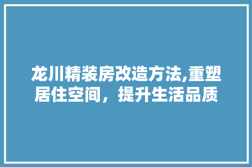 龙川精装房改造方法,重塑居住空间，提升生活品质