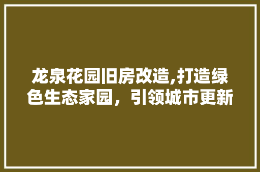龙泉花园旧房改造,打造绿色生态家园，引领城市更新潮流