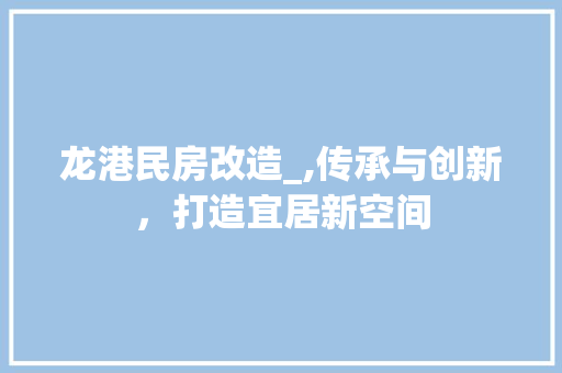龙港民房改造_,传承与创新，打造宜居新空间