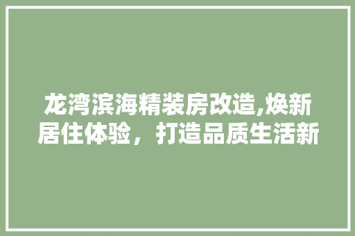 龙湾滨海精装房改造,焕新居住体验，打造品质生活新篇章