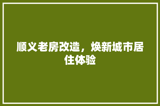 顺义老房改造，焕新城市居住体验