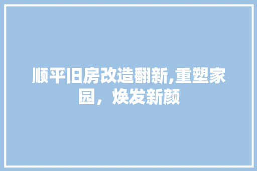 顺平旧房改造翻新,重塑家园，焕发新颜