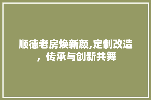 顺德老房焕新颜,定制改造，传承与创新共舞