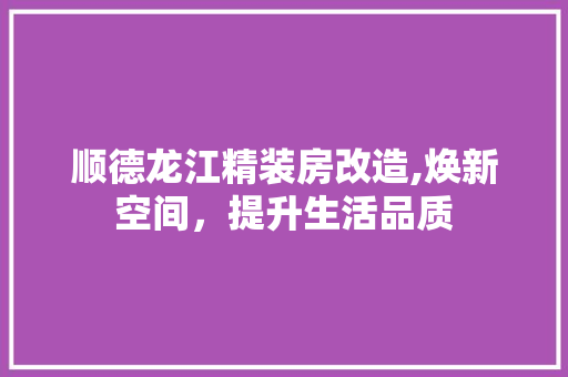 顺德龙江精装房改造,焕新空间，提升生活品质