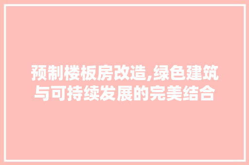 预制楼板房改造,绿色建筑与可持续发展的完美结合