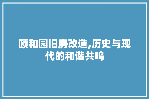颐和园旧房改造,历史与现代的和谐共鸣