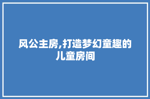 风公主房,打造梦幻童趣的儿童房间