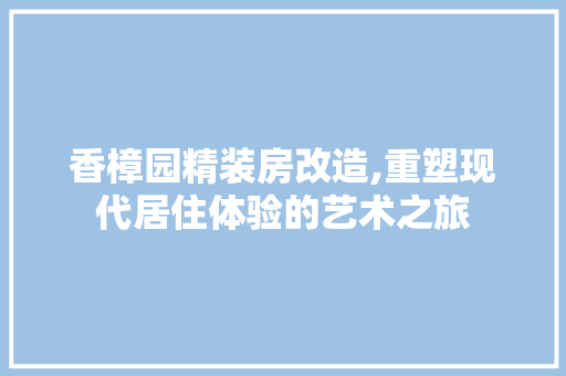 香樟园精装房改造,重塑现代居住体验的艺术之旅