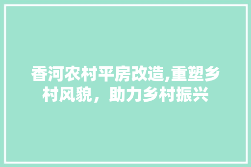 香河农村平房改造,重塑乡村风貌，助力乡村振兴