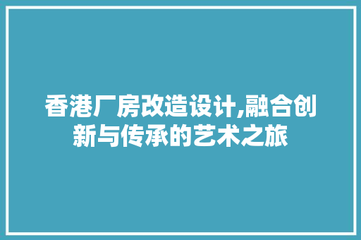 香港厂房改造设计,融合创新与传承的艺术之旅