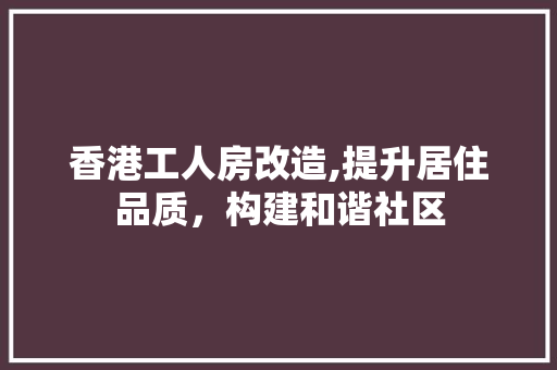 香港工人房改造,提升居住品质，构建和谐社区