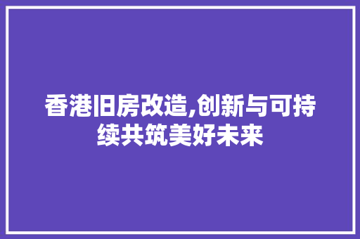 香港旧房改造,创新与可持续共筑美好未来