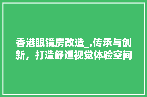 香港眼镜房改造_,传承与创新，打造舒适视觉体验空间