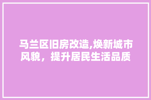 马兰区旧房改造,焕新城市风貌，提升居民生活品质