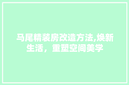 马尾精装房改造方法,焕新生活，重塑空间美学