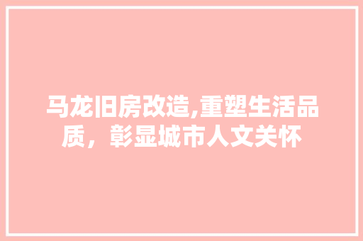 马龙旧房改造,重塑生活品质，彰显城市人文关怀