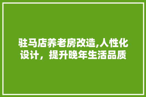 驻马店养老房改造,人性化设计，提升晚年生活品质