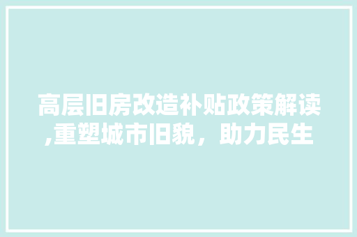 高层旧房改造补贴政策解读,重塑城市旧貌，助力民生改善