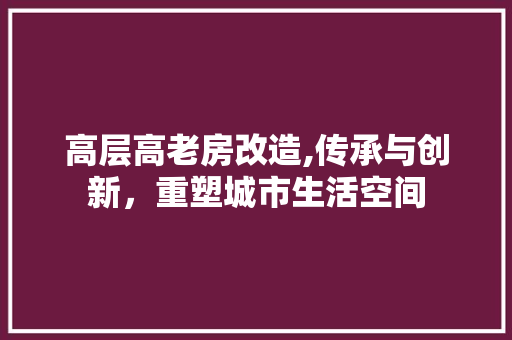 高层高老房改造,传承与创新，重塑城市生活空间