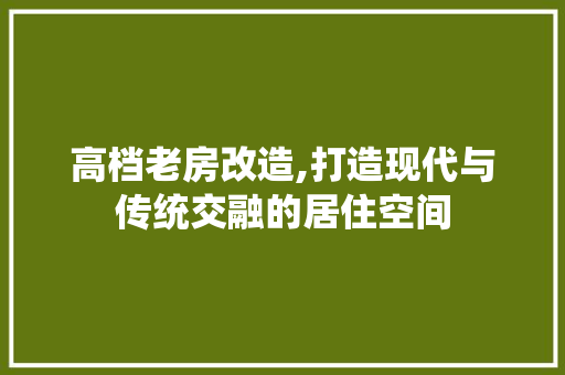 高档老房改造,打造现代与传统交融的居住空间