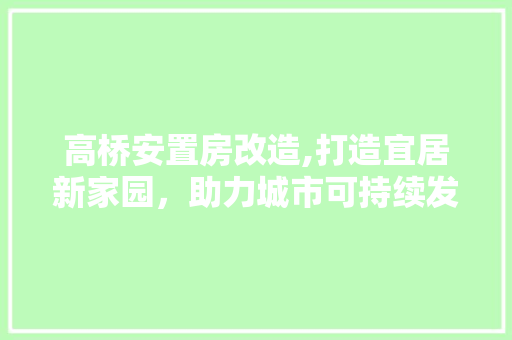 高桥安置房改造,打造宜居新家园，助力城市可持续发展