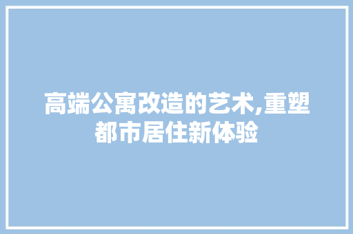 高端公寓改造的艺术,重塑都市居住新体验 家电维修