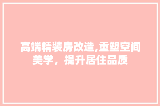 高端精装房改造,重塑空间美学，提升居住品质