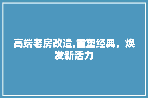 高端老房改造,重塑经典，焕发新活力