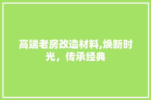 高端老房改造材料,焕新时光，传承经典