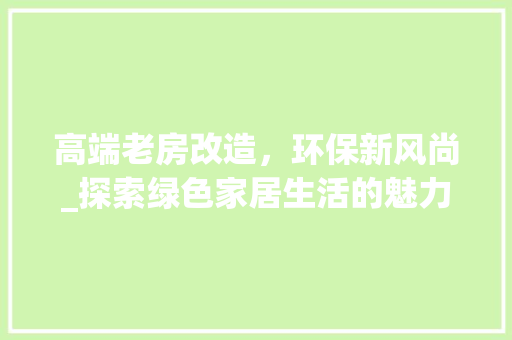 高端老房改造，环保新风尚_探索绿色家居生活的魅力 居家维修