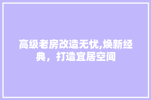 高级老房改造无忧,焕新经典，打造宜居空间