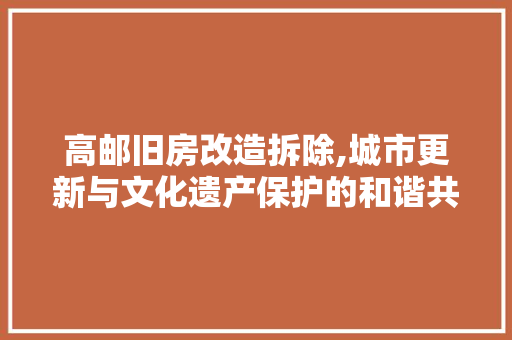 高邮旧房改造拆除,城市更新与文化遗产保护的和谐共生