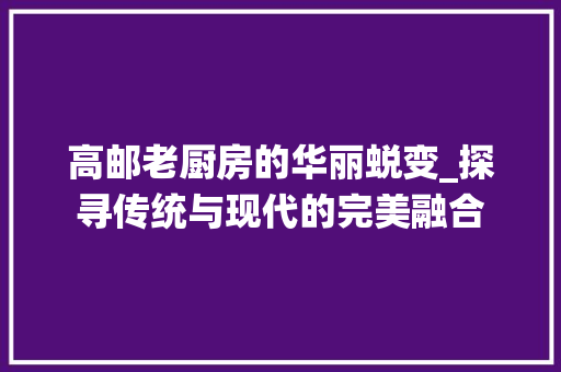 高邮老厨房的华丽蜕变_探寻传统与现代的完美融合