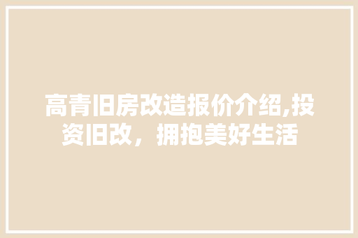 高青旧房改造报价介绍,投资旧改，拥抱美好生活