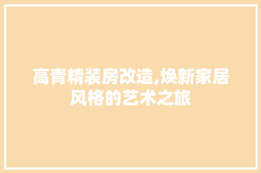 高青精装房改造,焕新家居风格的艺术之旅