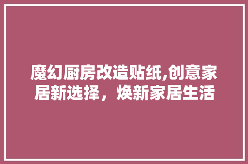 魔幻厨房改造贴纸,创意家居新选择，焕新家居生活