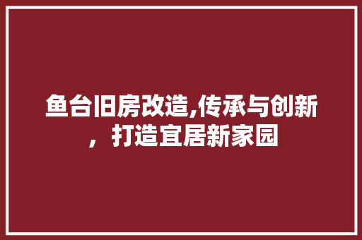 鱼台旧房改造,传承与创新，打造宜居新家园