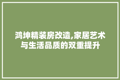 鸿坤精装房改造,家居艺术与生活品质的双重提升