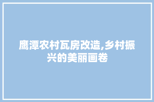 鹰潭农村瓦房改造,乡村振兴的美丽画卷