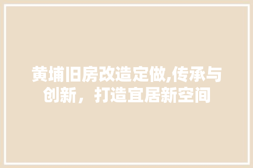 黄埔旧房改造定做,传承与创新，打造宜居新空间