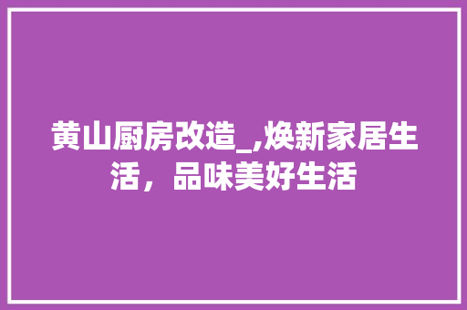 黄山厨房改造_,焕新家居生活，品味美好生活 居家维修