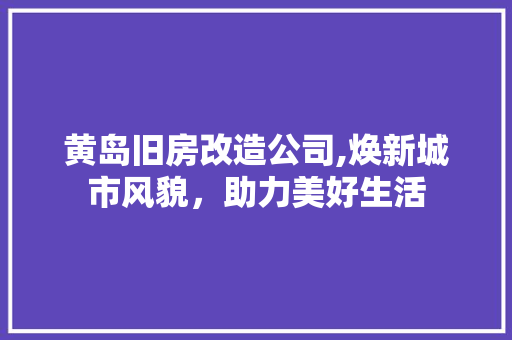 黄岛旧房改造公司,焕新城市风貌，助力美好生活