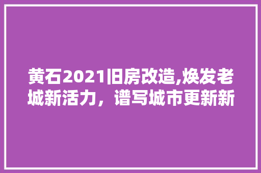 黄石2021旧房改造,焕发老城新活力，谱写城市更新新篇章