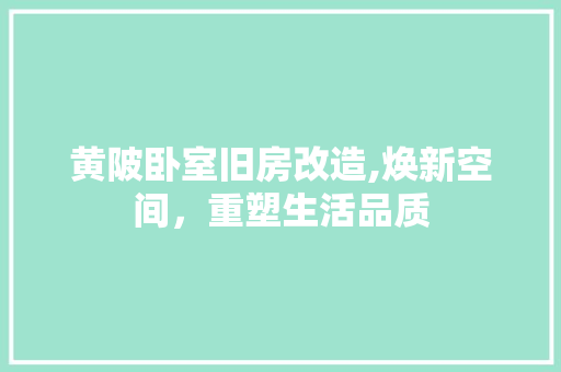 黄陂卧室旧房改造,焕新空间，重塑生活品质
